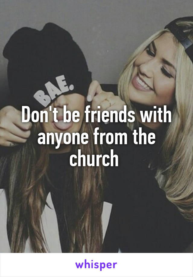 Don't be friends with anyone from the church 