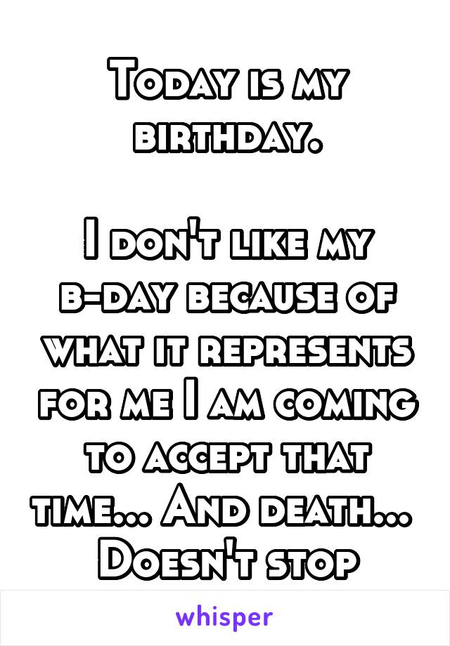 Today is my birthday.

I don't like my b-day because of what it represents for me I am coming to accept that time... And death... 
Doesn't stop