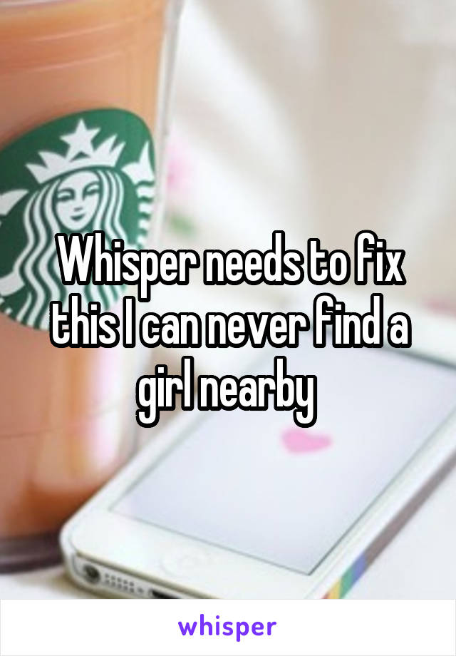 Whisper needs to fix this I can never find a girl nearby 