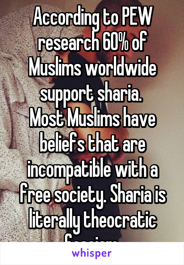 According to PEW research 60% of Muslims worldwide support sharia. 
Most Muslims have beliefs that are incompatible with a free society. Sharia is literally theocratic fascism.