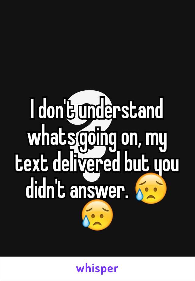 I don't understand whats going on, my text delivered but you didn't answer. ðŸ˜¥ðŸ˜¥