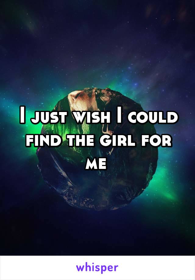 I just wish I could find the girl for me 