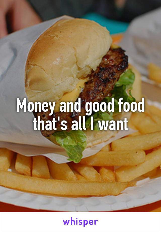 Money and good food that's all I want
