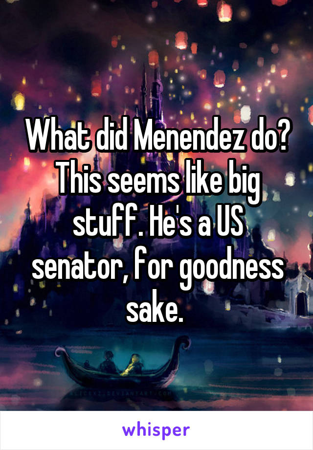 What did Menendez do? This seems like big stuff. He's a US senator, for goodness sake. 
