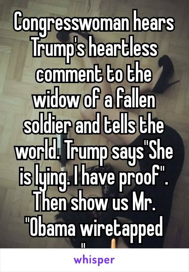 Congresswoman hears Trump's heartless comment to the widow of a fallen soldier and tells the world. Trump says"She is lying. I have proof".
Then show us Mr. "Obama wiretapped me".  🖕