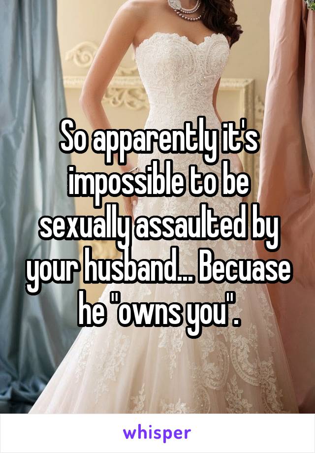 So apparently it's impossible to be sexually assaulted by your husband... Becuase he "owns you".