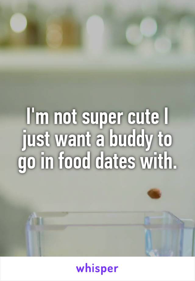 I'm not super cute I just want a buddy to go in food dates with.
