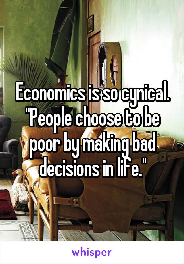 Economics is so cynical.
"People choose to be poor by making bad decisions in life."