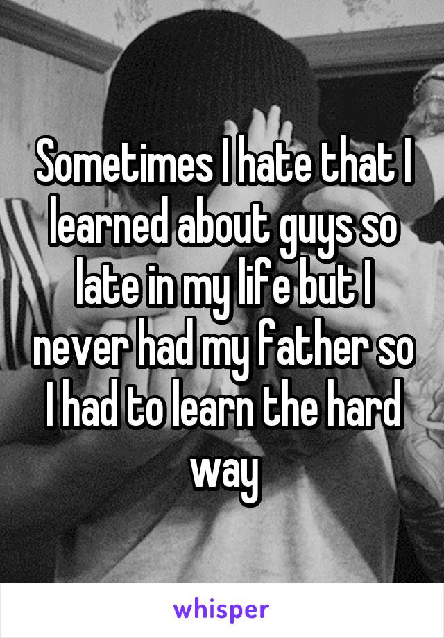 Sometimes I hate that I learned about guys so late in my life but I never had my father so I had to learn the hard way