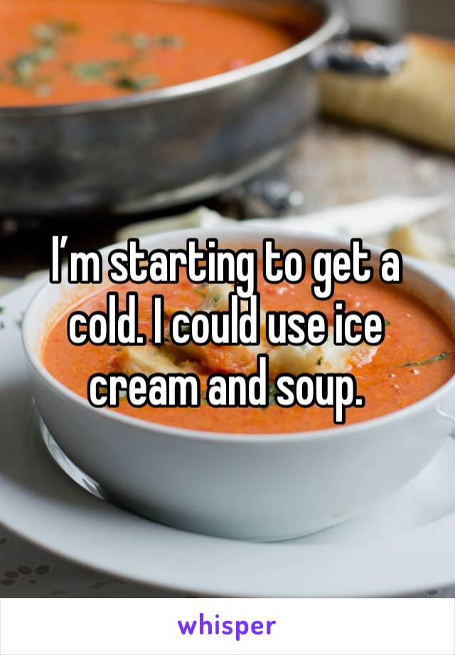I’m starting to get a cold. I could use ice cream and soup. 