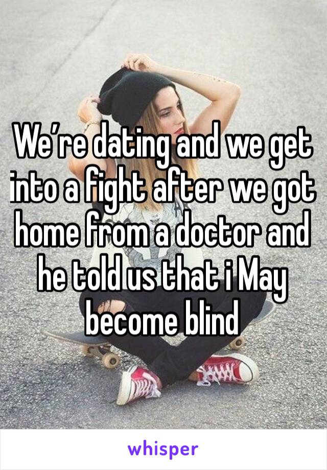 We’re dating and we get into a fight after we got home from a doctor and he told us that i May become blind