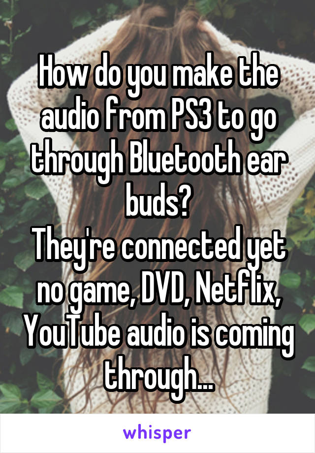 How do you make the audio from PS3 to go through Bluetooth ear buds?
They're connected yet no game, DVD, Netflix, YouTube audio is coming through...