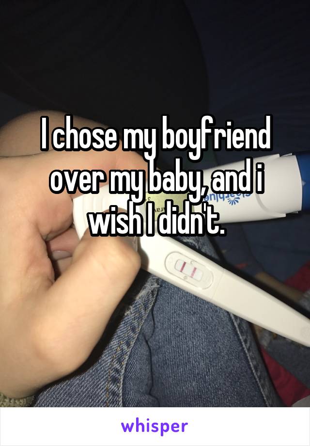 I chose my boyfriend over my baby, and i wish I didn't.

