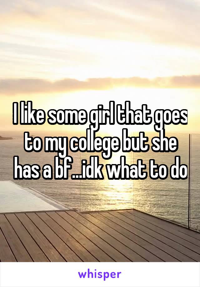 I like some girl that goes to my college but she has a bf...idk what to do