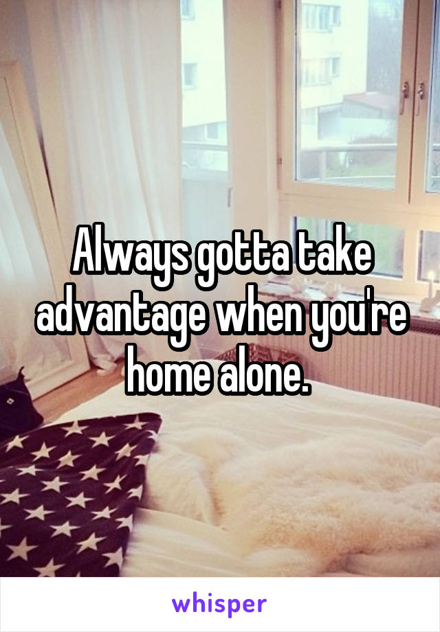 Always gotta take advantage when you're home alone. 