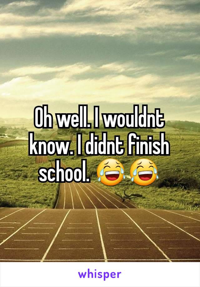 Oh well. I wouldnt know. I didnt finish school. 😂😂