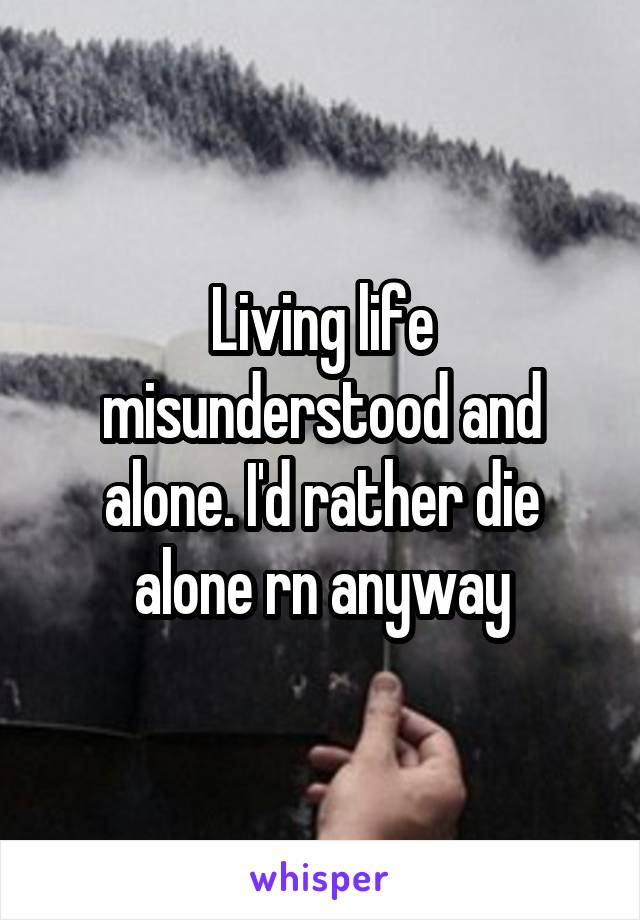 Living life misunderstood and alone. I'd rather die alone rn anyway