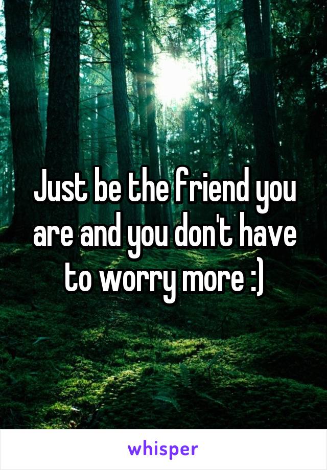 Just be the friend you are and you don't have to worry more :)