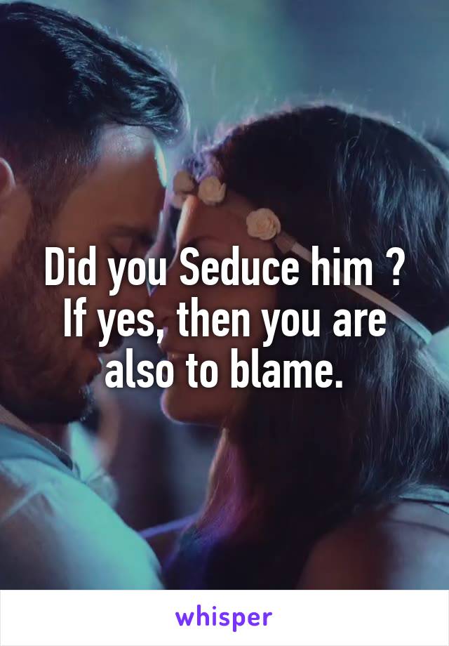 Did you Seduce him ?
If yes, then you are also to blame.
