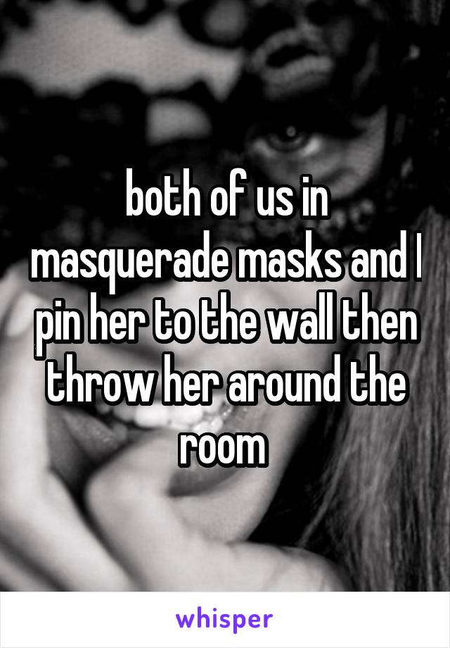 both of us in masquerade masks and I pin her to the wall then throw her around the room 