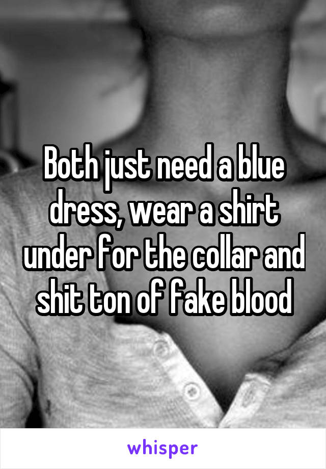 Both just need a blue dress, wear a shirt under for the collar and shit ton of fake blood