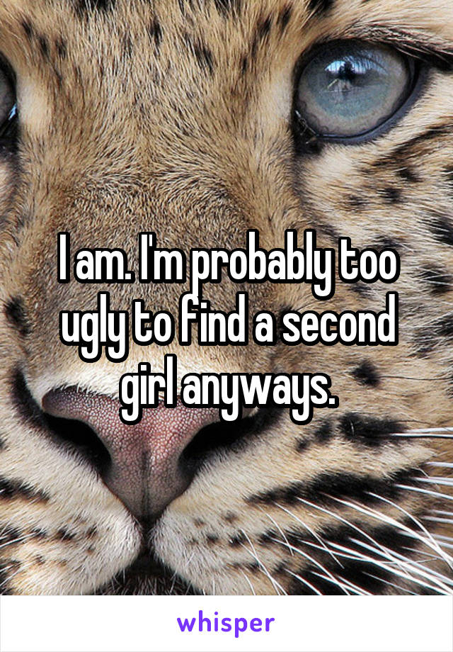 I am. I'm probably too ugly to find a second girl anyways.