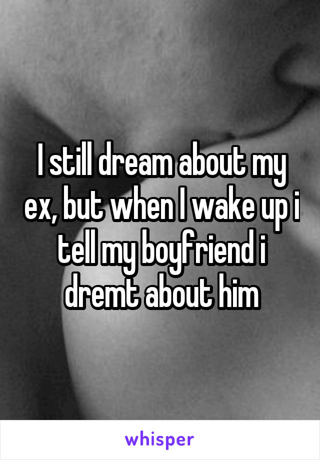 I still dream about my ex, but when I wake up i tell my boyfriend i dremt about him