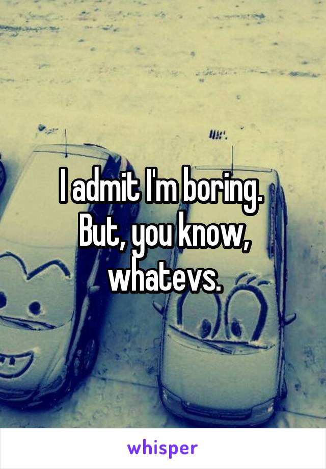 I admit I'm boring. 
But, you know, whatevs.