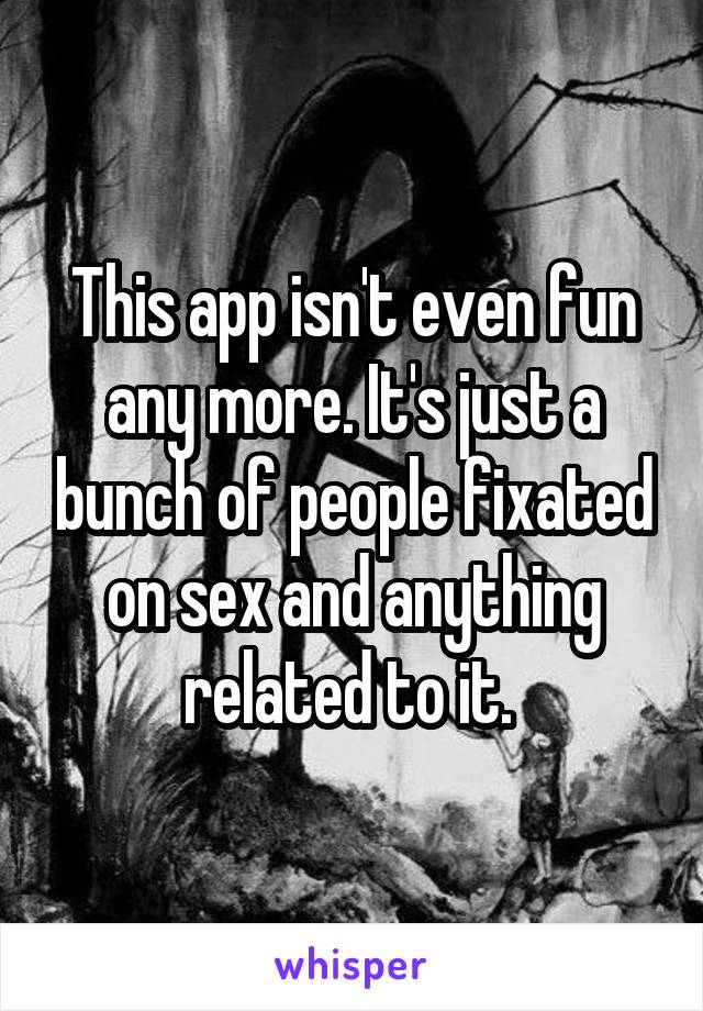 This app isn't even fun any more. It's just a bunch of people fixated on sex and anything related to it. 