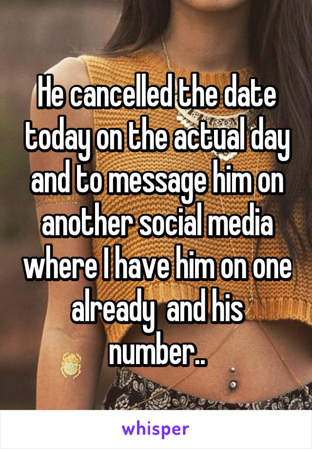 He cancelled the date today on the actual day and to message him on another social media where I have him on one already  and his number..