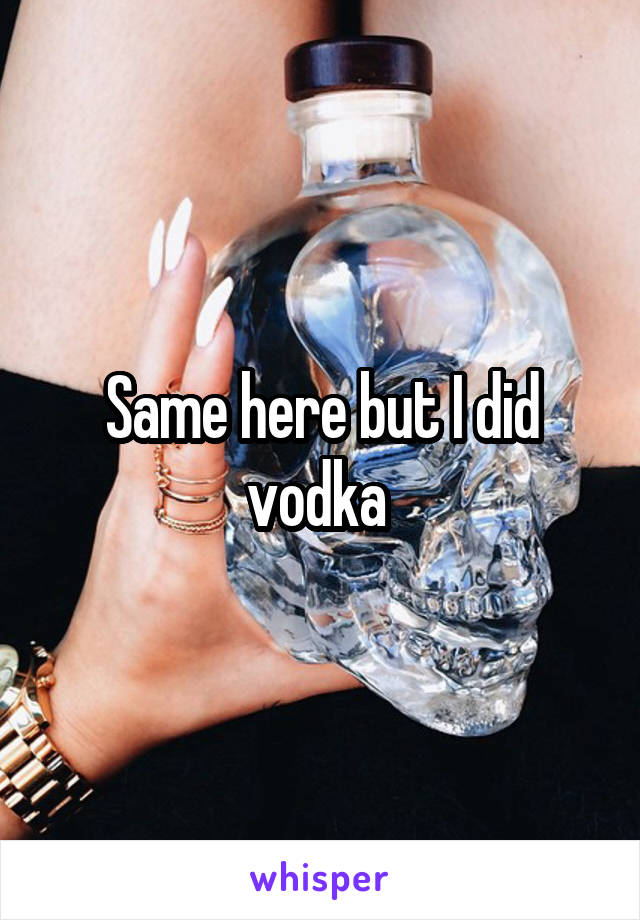 Same here but I did vodka 