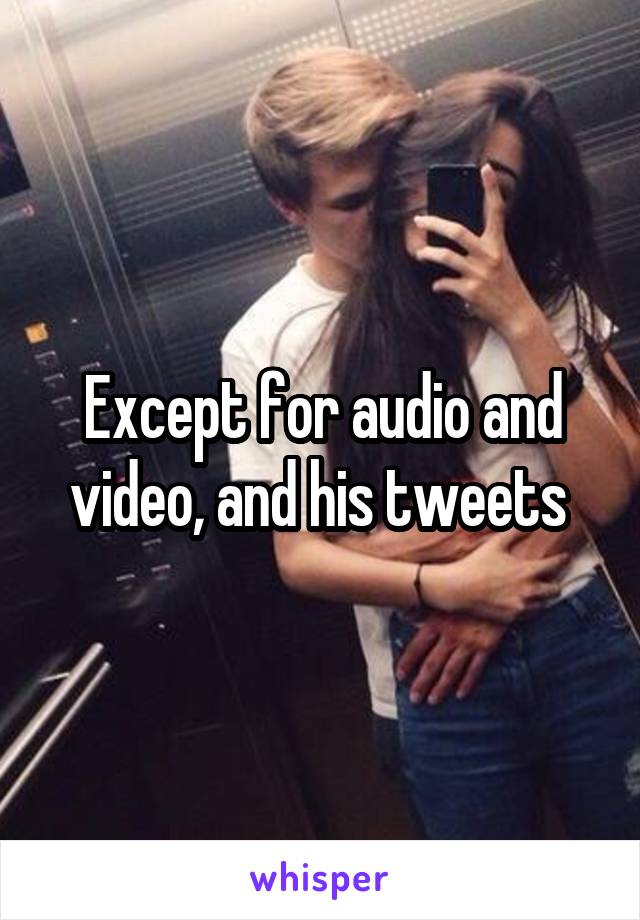 Except for audio and video, and his tweets 