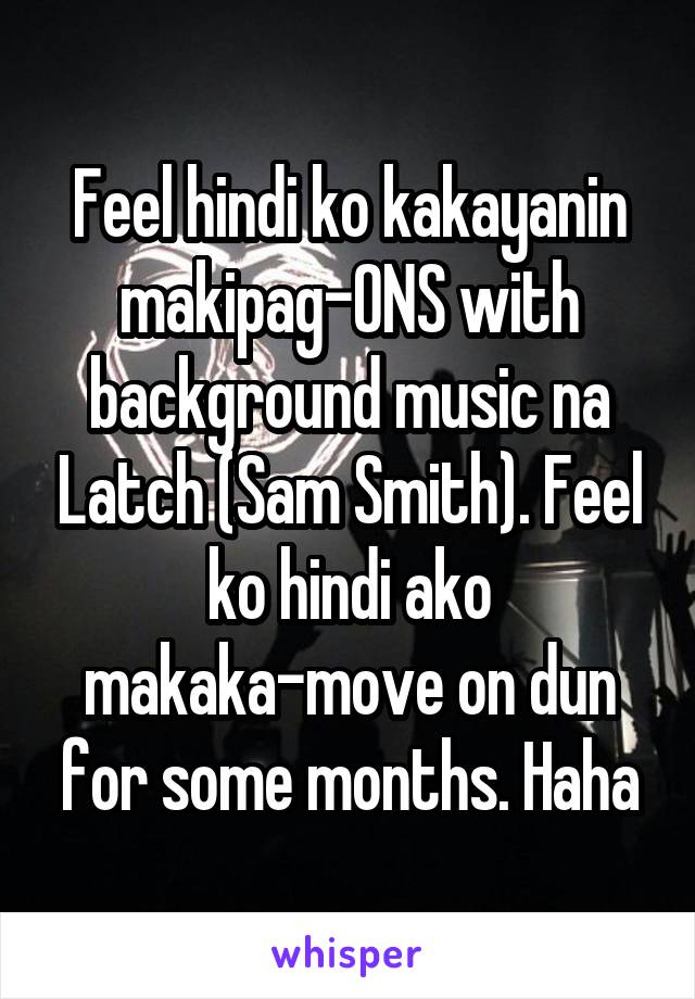 Feel hindi ko kakayanin makipag-ONS with background music na Latch (Sam Smith). Feel ko hindi ako makaka-move on dun for some months. Haha