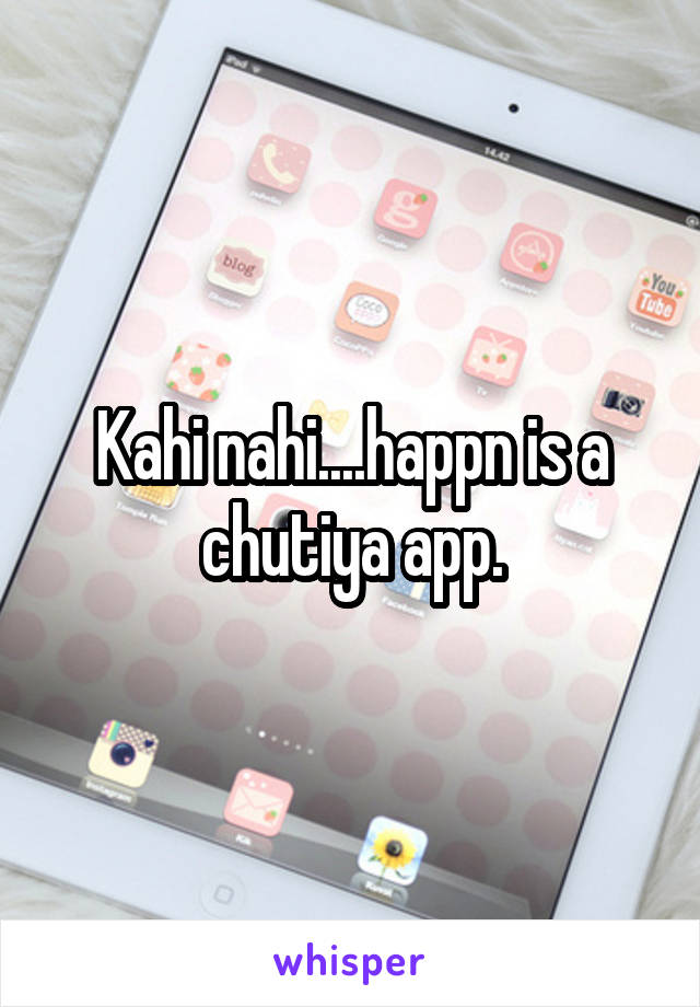 Kahi nahi....happn is a chutiya app.