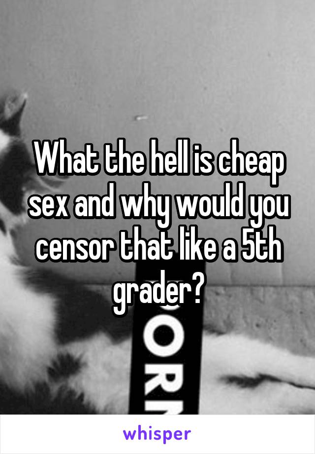 What the hell is cheap sex and why would you censor that like a 5th grader?