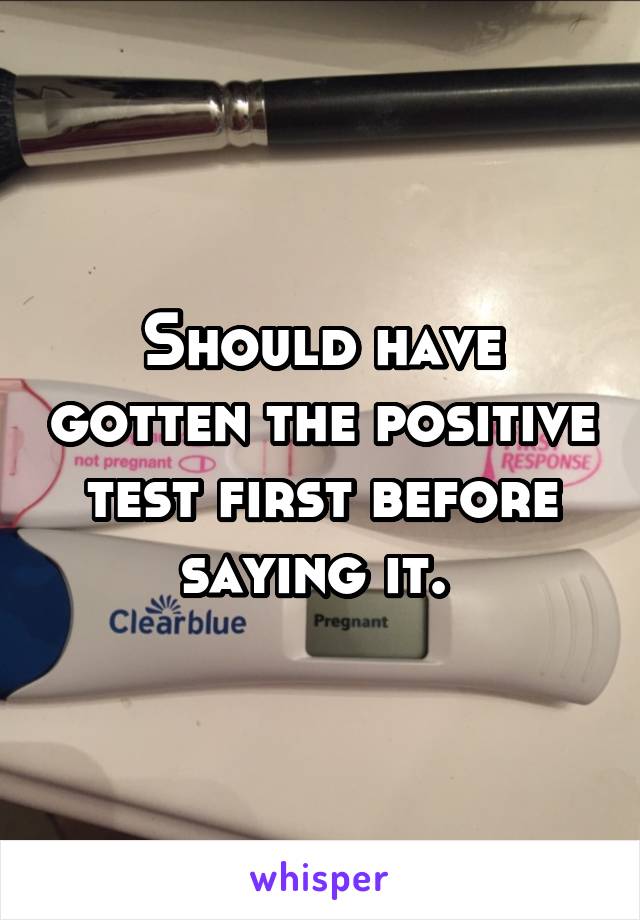 Should have gotten the positive test first before saying it. 