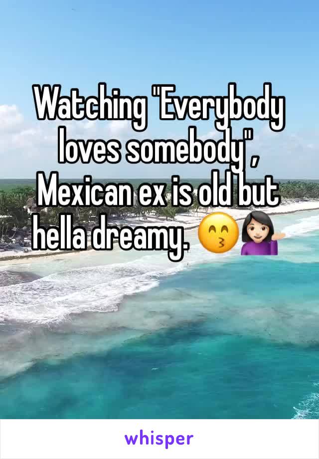 Watching "Everybody loves somebody", Mexican ex is old but hella dreamy. ðŸ˜™ðŸ’�ðŸ�»