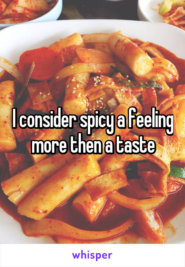 I consider spicy a feeling more then a taste