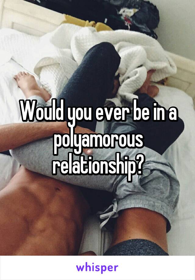 Would you ever be in a polyamorous relationship?