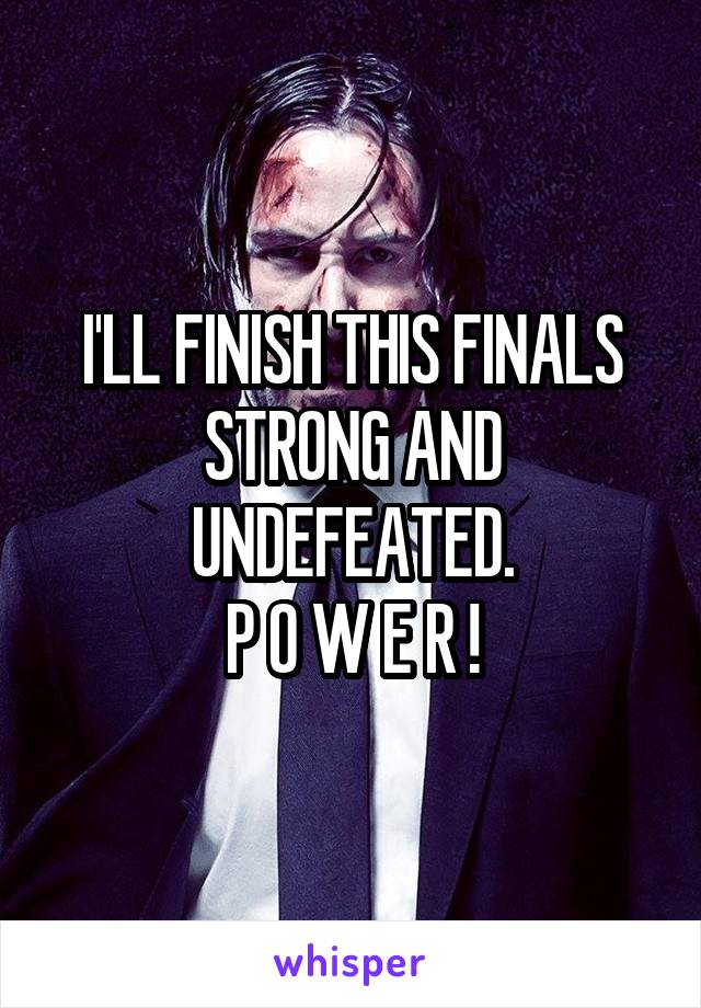 I'LL FINISH THIS FINALS STRONG AND UNDEFEATED.
P O W E R !
