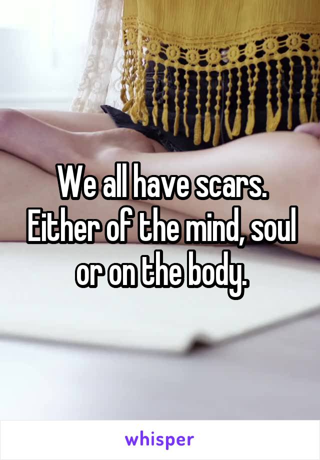 We all have scars. Either of the mind, soul or on the body.