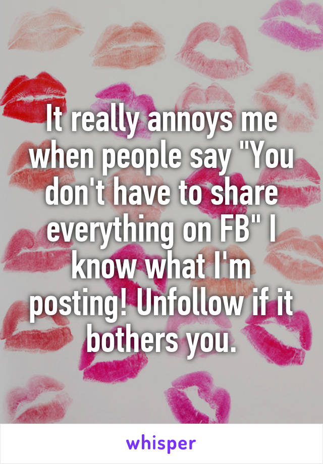 It really annoys me when people say "You don't have to share everything on FB" I know what I'm posting! Unfollow if it bothers you.