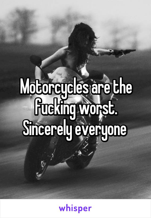 Motorcycles are the fucking worst. Sincerely everyone 