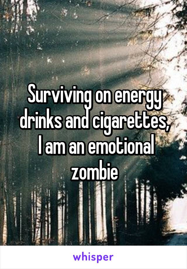 Surviving on energy drinks and cigarettes,
 I am an emotional zombie