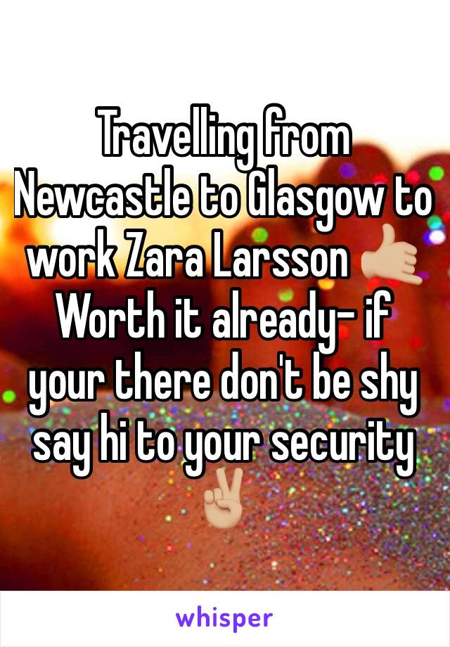 Travelling from Newcastle to Glasgow to work Zara Larsson 🤙🏼 
Worth it already- if your there don't be shy say hi to your security ✌🏼