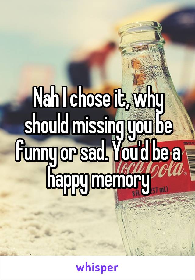Nah I chose it, why should missing you be funny or sad. You'd be a happy memory