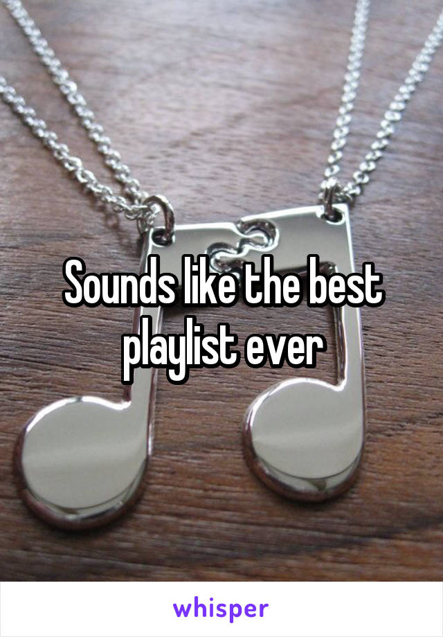 Sounds like the best playlist ever