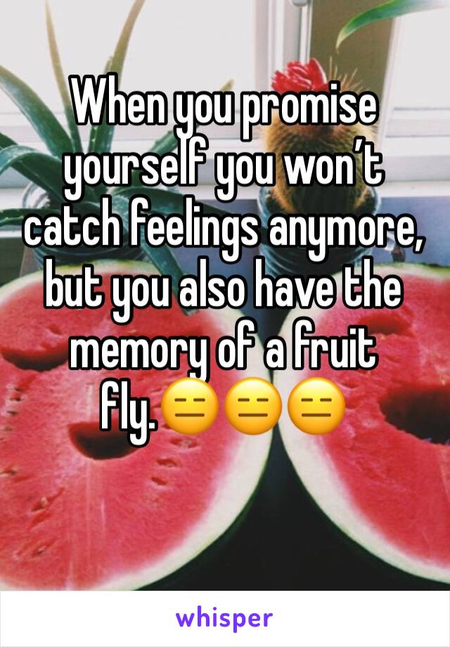When you promise yourself you wonâ€™t catch feelings anymore, but you also have the memory of a fruit fly.ðŸ˜‘ðŸ˜‘ðŸ˜‘