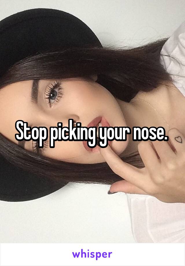 Stop picking your nose. 