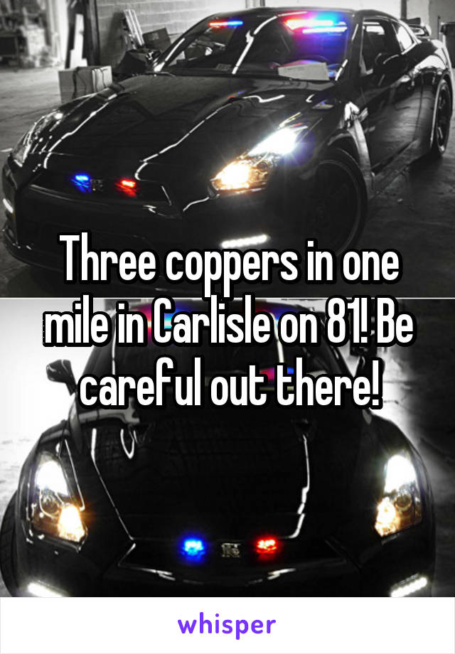 Three coppers in one mile in Carlisle on 81! Be careful out there!